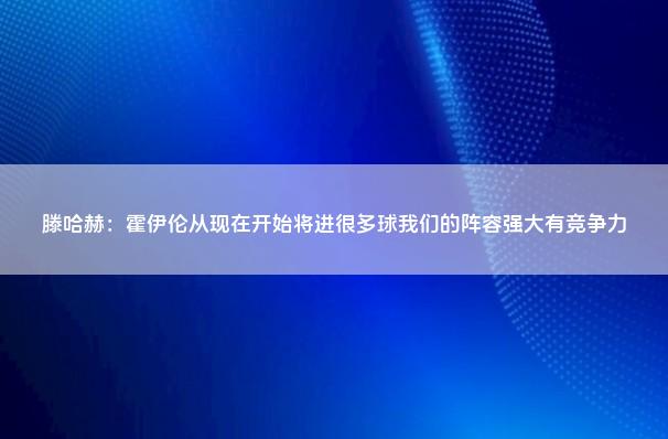 滕哈赫：霍伊伦从现在开始将进很多球我们的阵容强大有竞争力