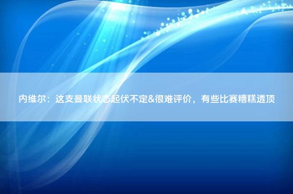 内维尔：这支曼联状态起伏不定&很难评价，有些比赛糟糕透顶